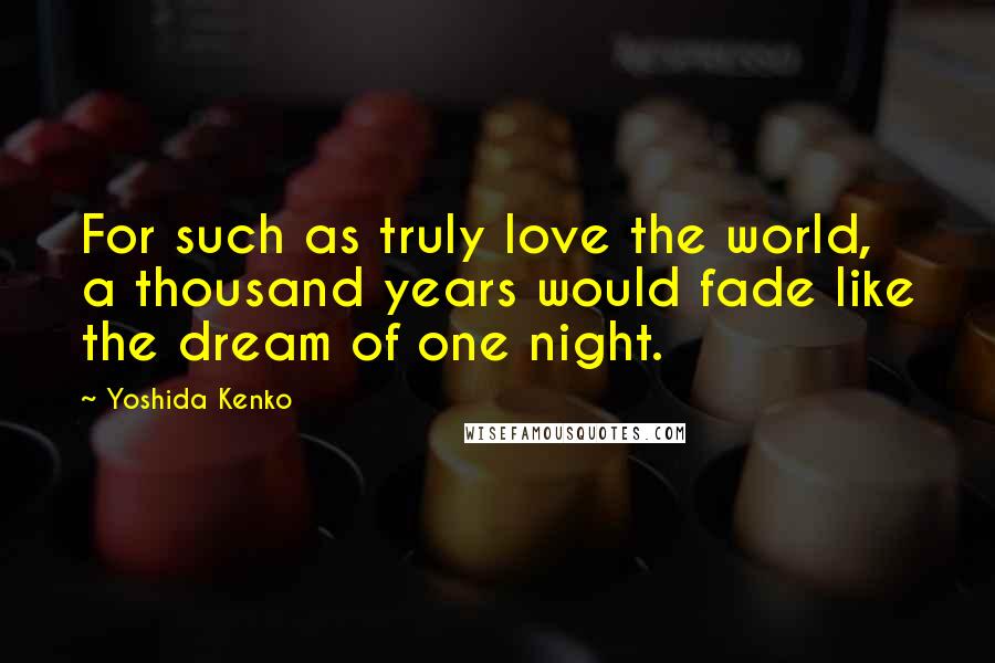 Yoshida Kenko Quotes: For such as truly love the world, a thousand years would fade like the dream of one night.