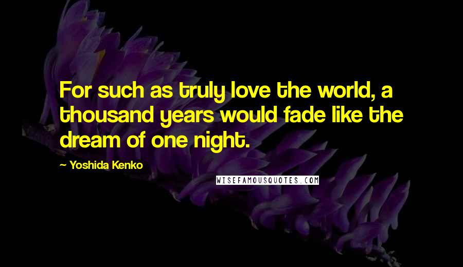 Yoshida Kenko Quotes: For such as truly love the world, a thousand years would fade like the dream of one night.