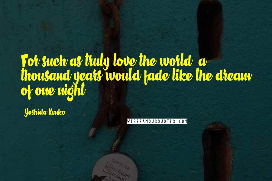 Yoshida Kenko Quotes: For such as truly love the world, a thousand years would fade like the dream of one night.