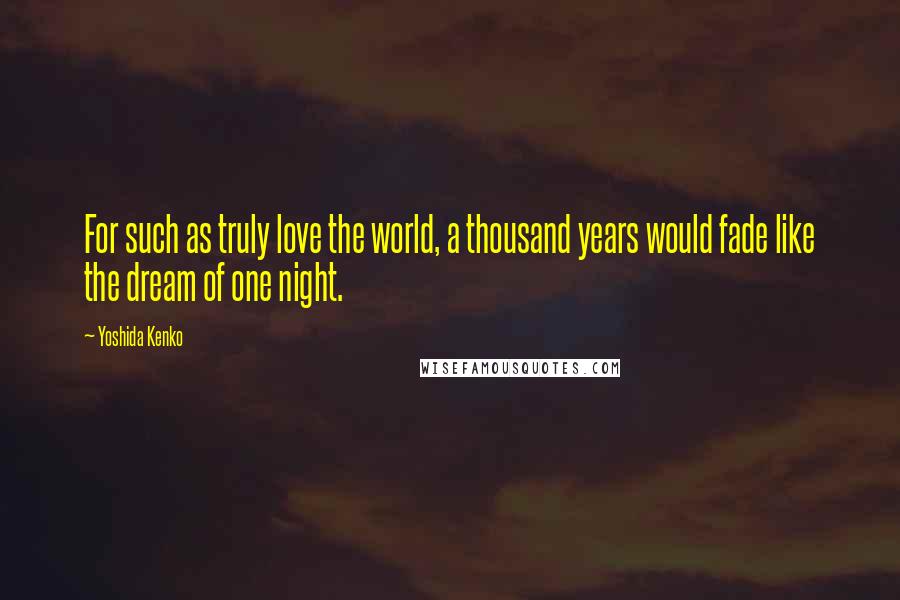 Yoshida Kenko Quotes: For such as truly love the world, a thousand years would fade like the dream of one night.