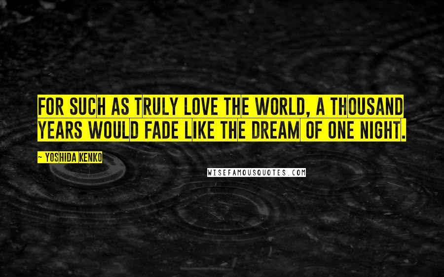 Yoshida Kenko Quotes: For such as truly love the world, a thousand years would fade like the dream of one night.