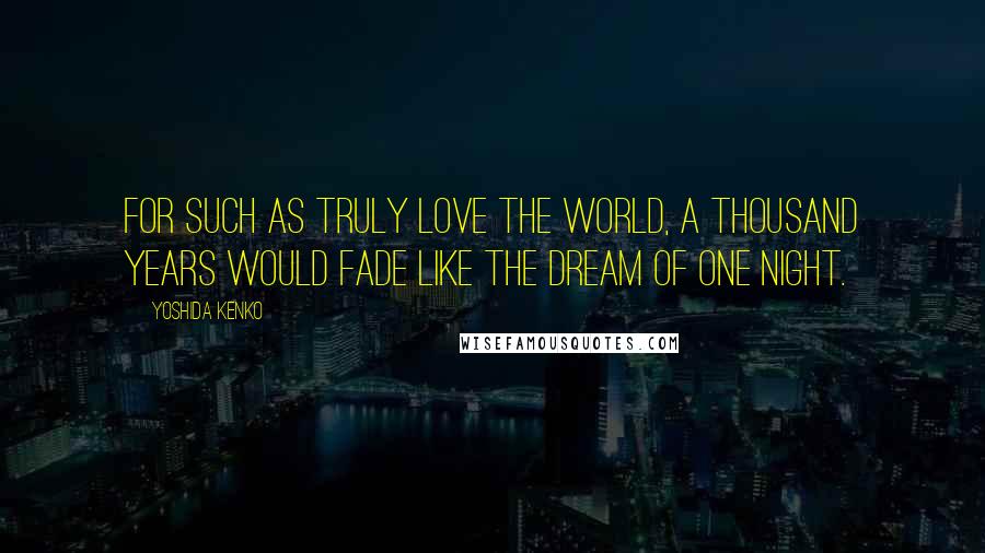 Yoshida Kenko Quotes: For such as truly love the world, a thousand years would fade like the dream of one night.