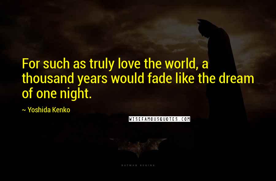 Yoshida Kenko Quotes: For such as truly love the world, a thousand years would fade like the dream of one night.