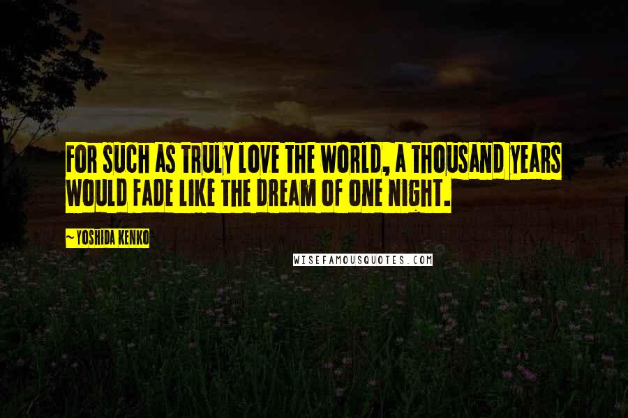 Yoshida Kenko Quotes: For such as truly love the world, a thousand years would fade like the dream of one night.