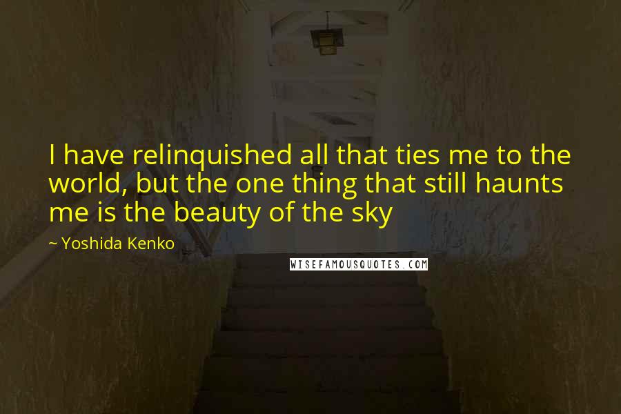 Yoshida Kenko Quotes: I have relinquished all that ties me to the world, but the one thing that still haunts me is the beauty of the sky