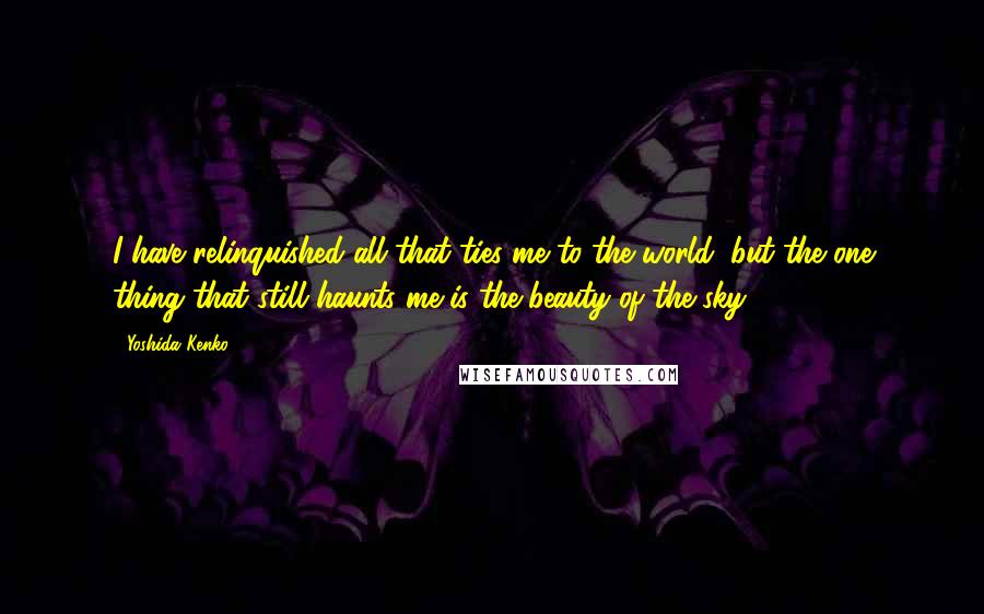 Yoshida Kenko Quotes: I have relinquished all that ties me to the world, but the one thing that still haunts me is the beauty of the sky