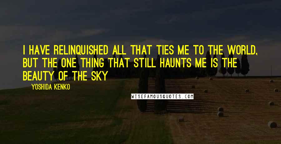 Yoshida Kenko Quotes: I have relinquished all that ties me to the world, but the one thing that still haunts me is the beauty of the sky