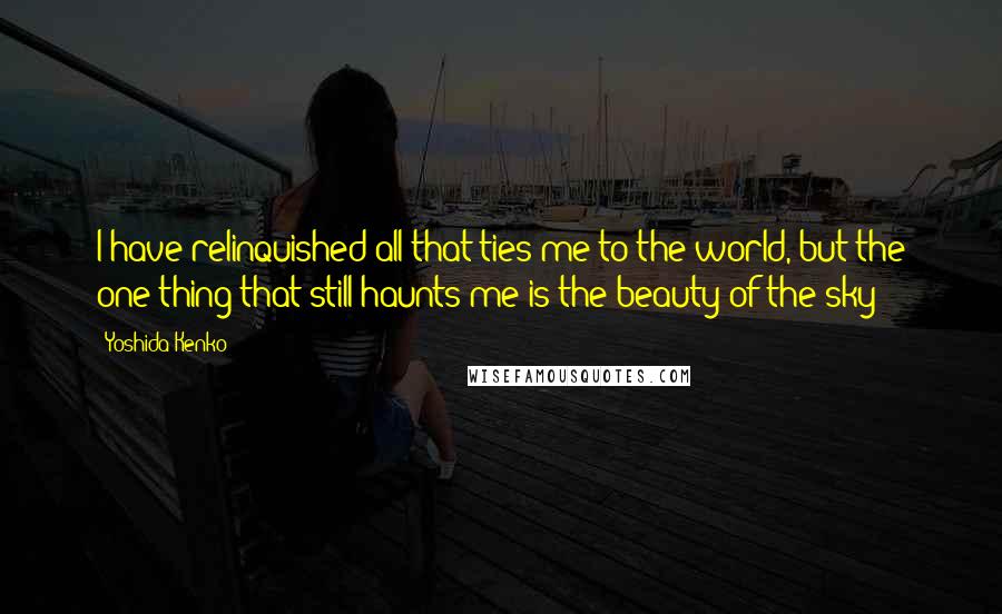 Yoshida Kenko Quotes: I have relinquished all that ties me to the world, but the one thing that still haunts me is the beauty of the sky