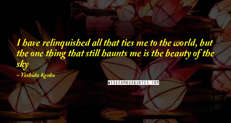 Yoshida Kenko Quotes: I have relinquished all that ties me to the world, but the one thing that still haunts me is the beauty of the sky