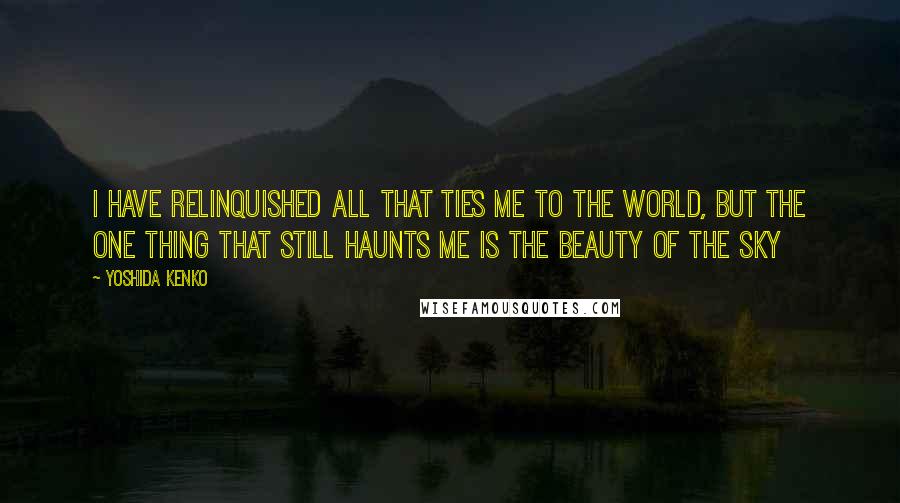 Yoshida Kenko Quotes: I have relinquished all that ties me to the world, but the one thing that still haunts me is the beauty of the sky