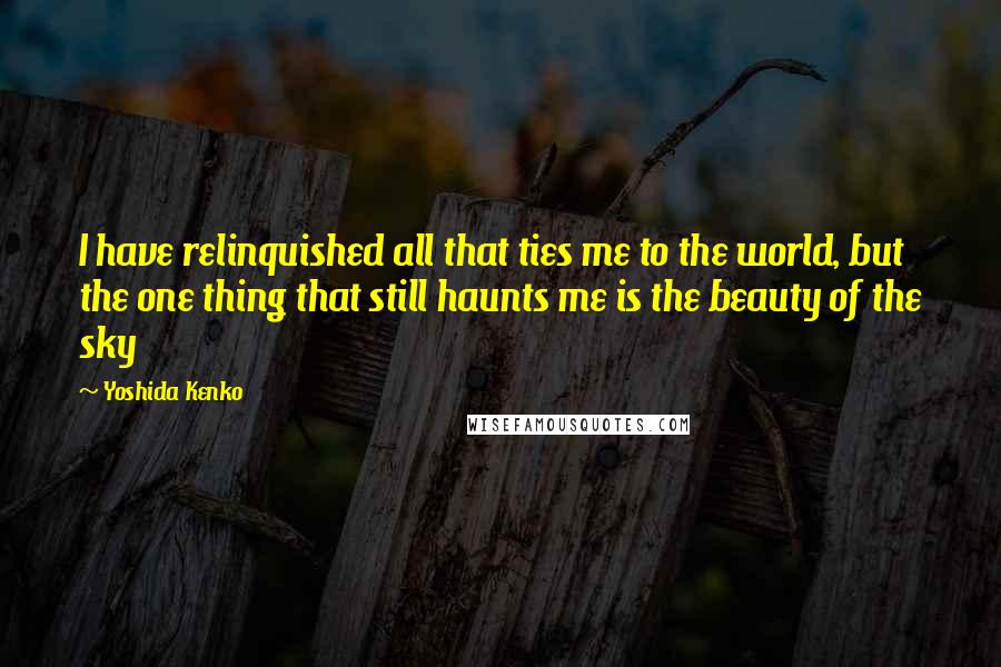 Yoshida Kenko Quotes: I have relinquished all that ties me to the world, but the one thing that still haunts me is the beauty of the sky