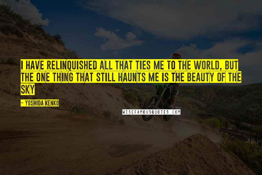 Yoshida Kenko Quotes: I have relinquished all that ties me to the world, but the one thing that still haunts me is the beauty of the sky