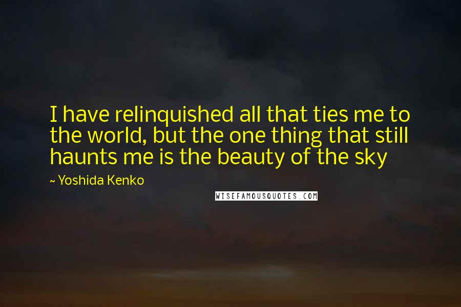 Yoshida Kenko Quotes: I have relinquished all that ties me to the world, but the one thing that still haunts me is the beauty of the sky