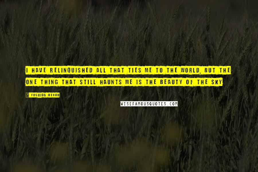 Yoshida Kenko Quotes: I have relinquished all that ties me to the world, but the one thing that still haunts me is the beauty of the sky