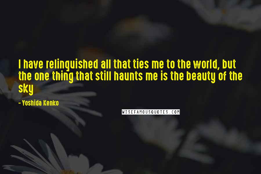 Yoshida Kenko Quotes: I have relinquished all that ties me to the world, but the one thing that still haunts me is the beauty of the sky