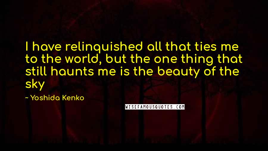 Yoshida Kenko Quotes: I have relinquished all that ties me to the world, but the one thing that still haunts me is the beauty of the sky