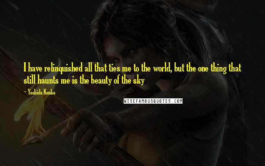 Yoshida Kenko Quotes: I have relinquished all that ties me to the world, but the one thing that still haunts me is the beauty of the sky