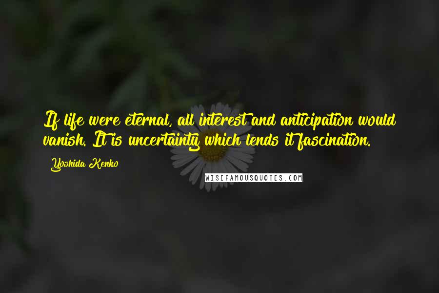 Yoshida Kenko Quotes: If life were eternal, all interest and anticipation would vanish. It is uncertainty which lends it fascination.