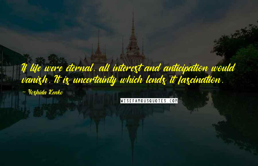Yoshida Kenko Quotes: If life were eternal, all interest and anticipation would vanish. It is uncertainty which lends it fascination.