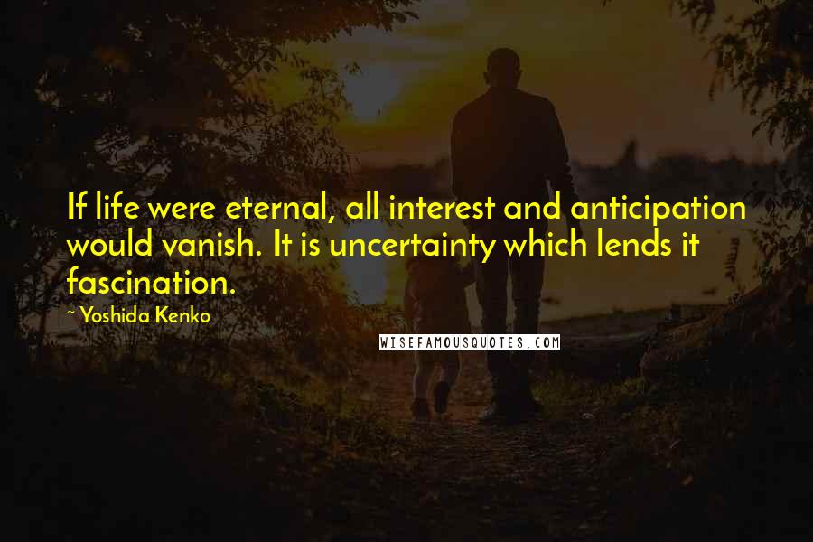 Yoshida Kenko Quotes: If life were eternal, all interest and anticipation would vanish. It is uncertainty which lends it fascination.