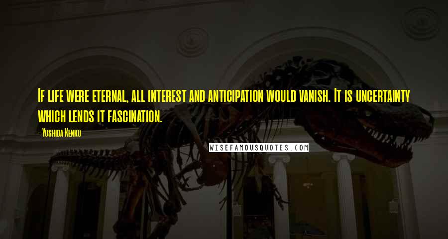 Yoshida Kenko Quotes: If life were eternal, all interest and anticipation would vanish. It is uncertainty which lends it fascination.