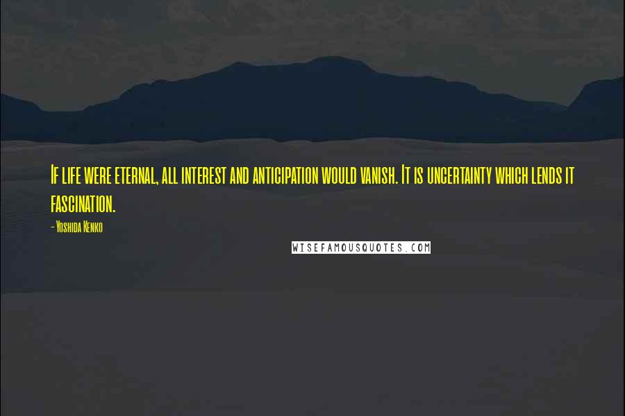 Yoshida Kenko Quotes: If life were eternal, all interest and anticipation would vanish. It is uncertainty which lends it fascination.