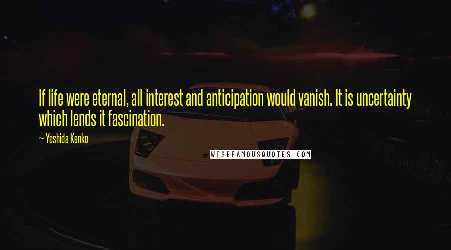 Yoshida Kenko Quotes: If life were eternal, all interest and anticipation would vanish. It is uncertainty which lends it fascination.