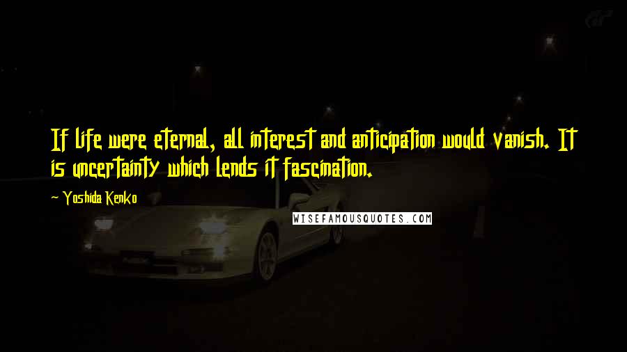 Yoshida Kenko Quotes: If life were eternal, all interest and anticipation would vanish. It is uncertainty which lends it fascination.