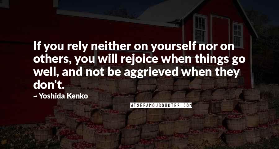 Yoshida Kenko Quotes: If you rely neither on yourself nor on others, you will rejoice when things go well, and not be aggrieved when they don't.