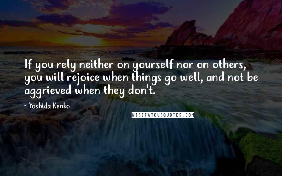 Yoshida Kenko Quotes: If you rely neither on yourself nor on others, you will rejoice when things go well, and not be aggrieved when they don't.