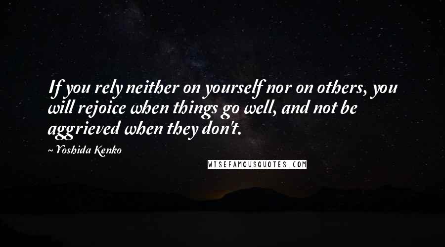 Yoshida Kenko Quotes: If you rely neither on yourself nor on others, you will rejoice when things go well, and not be aggrieved when they don't.