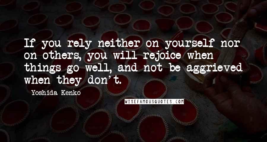 Yoshida Kenko Quotes: If you rely neither on yourself nor on others, you will rejoice when things go well, and not be aggrieved when they don't.