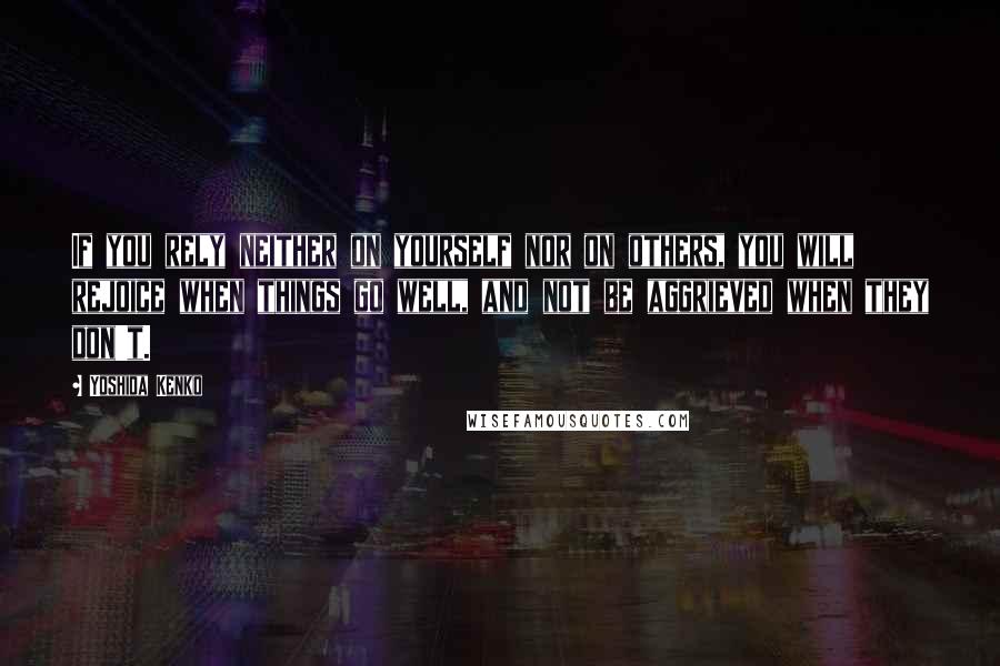 Yoshida Kenko Quotes: If you rely neither on yourself nor on others, you will rejoice when things go well, and not be aggrieved when they don't.