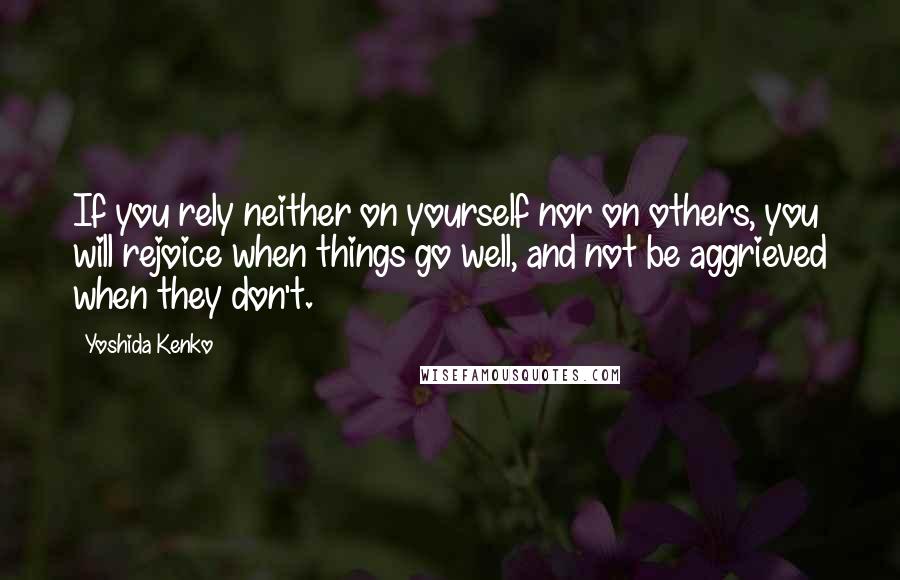 Yoshida Kenko Quotes: If you rely neither on yourself nor on others, you will rejoice when things go well, and not be aggrieved when they don't.