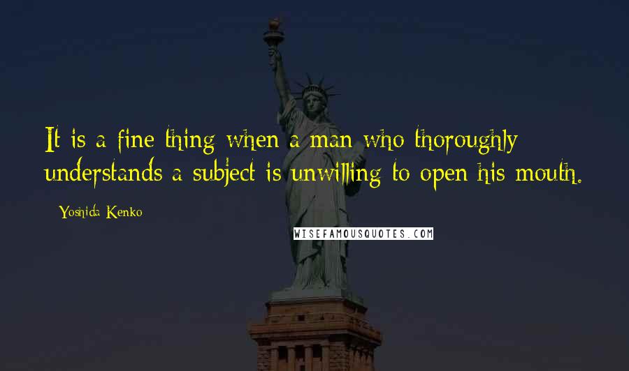 Yoshida Kenko Quotes: It is a fine thing when a man who thoroughly understands a subject is unwilling to open his mouth.