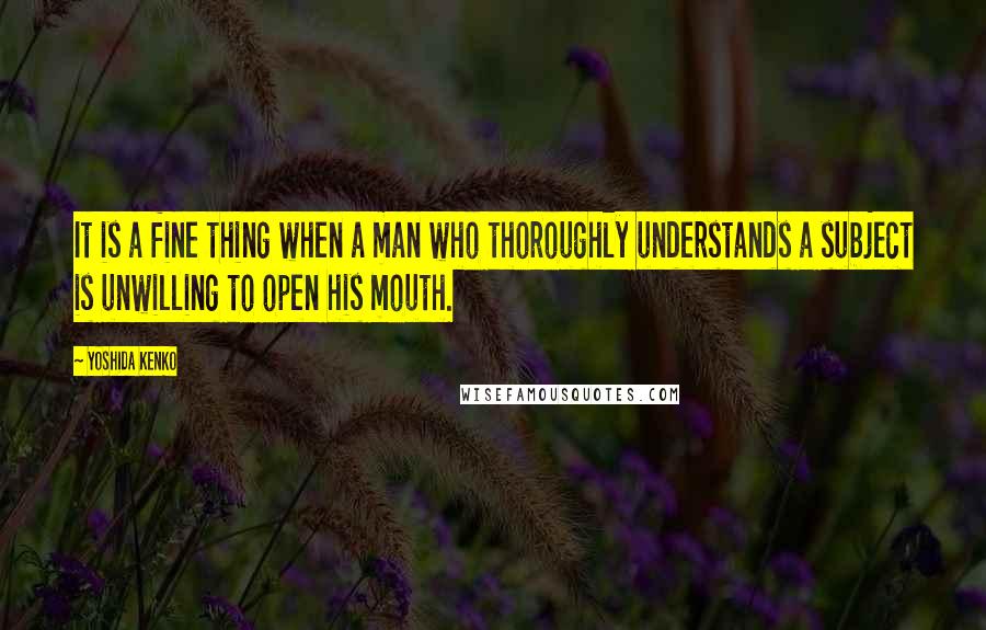 Yoshida Kenko Quotes: It is a fine thing when a man who thoroughly understands a subject is unwilling to open his mouth.