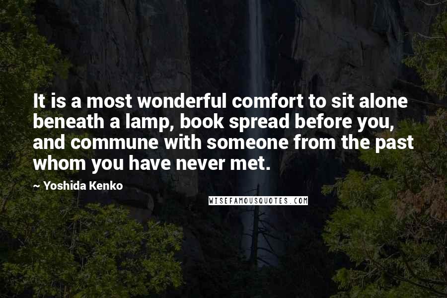 Yoshida Kenko Quotes: It is a most wonderful comfort to sit alone beneath a lamp, book spread before you, and commune with someone from the past whom you have never met.