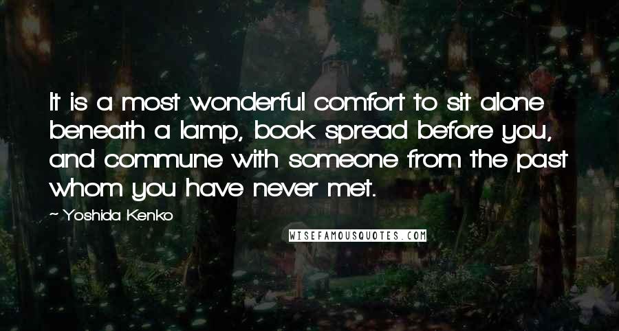 Yoshida Kenko Quotes: It is a most wonderful comfort to sit alone beneath a lamp, book spread before you, and commune with someone from the past whom you have never met.