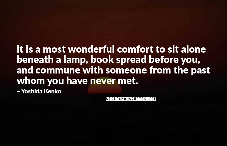 Yoshida Kenko Quotes: It is a most wonderful comfort to sit alone beneath a lamp, book spread before you, and commune with someone from the past whom you have never met.