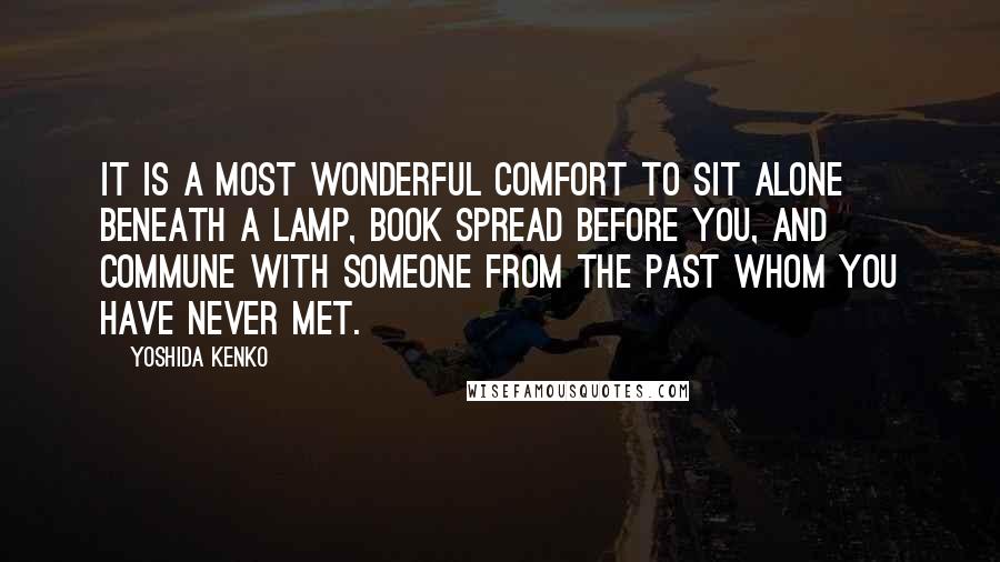 Yoshida Kenko Quotes: It is a most wonderful comfort to sit alone beneath a lamp, book spread before you, and commune with someone from the past whom you have never met.