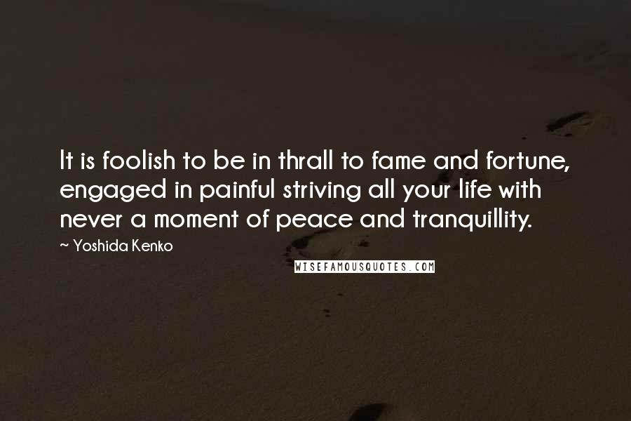 Yoshida Kenko Quotes: It is foolish to be in thrall to fame and fortune, engaged in painful striving all your life with never a moment of peace and tranquillity.