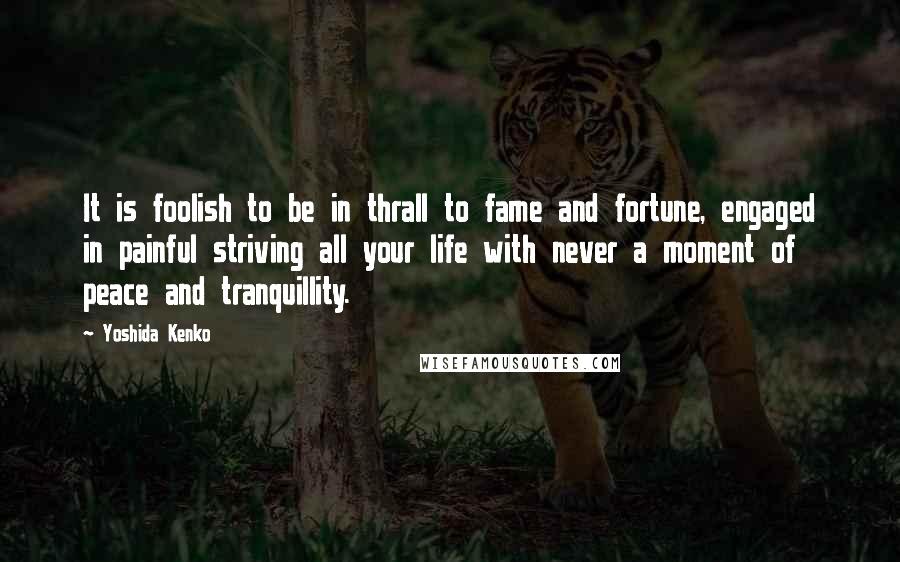 Yoshida Kenko Quotes: It is foolish to be in thrall to fame and fortune, engaged in painful striving all your life with never a moment of peace and tranquillity.