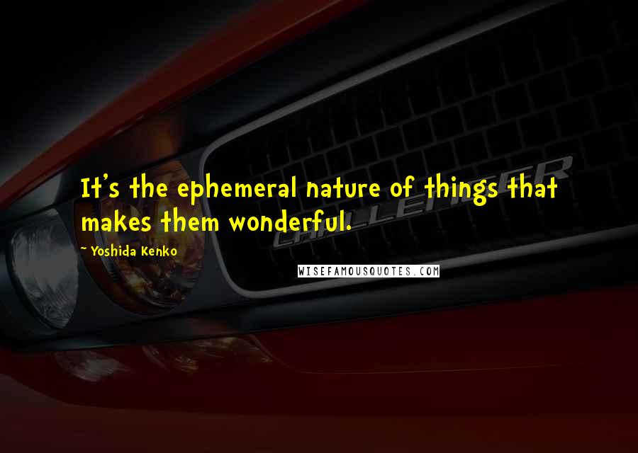 Yoshida Kenko Quotes: It's the ephemeral nature of things that makes them wonderful.