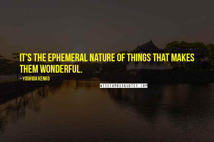 Yoshida Kenko Quotes: It's the ephemeral nature of things that makes them wonderful.