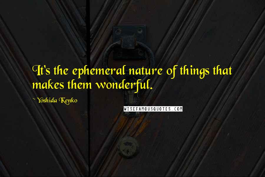 Yoshida Kenko Quotes: It's the ephemeral nature of things that makes them wonderful.