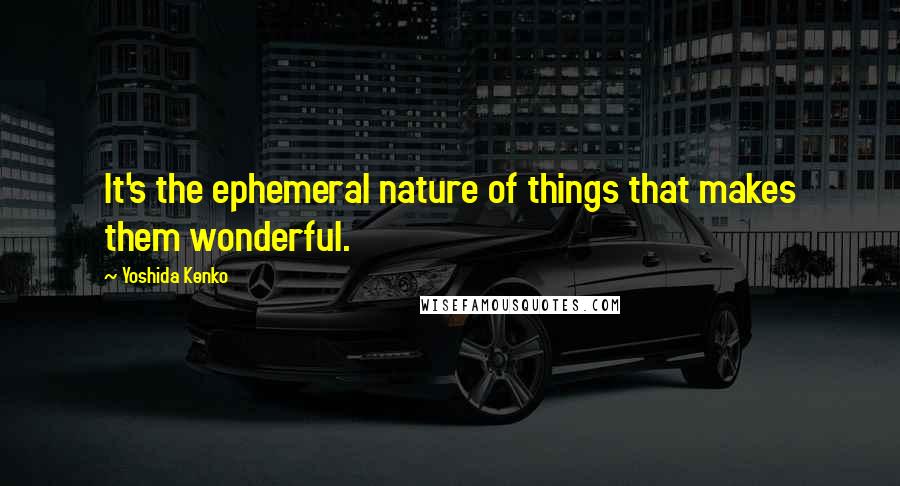 Yoshida Kenko Quotes: It's the ephemeral nature of things that makes them wonderful.