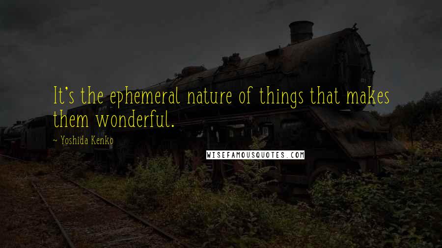 Yoshida Kenko Quotes: It's the ephemeral nature of things that makes them wonderful.