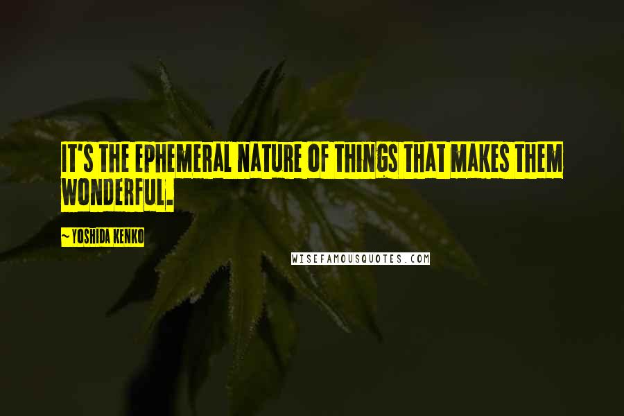 Yoshida Kenko Quotes: It's the ephemeral nature of things that makes them wonderful.