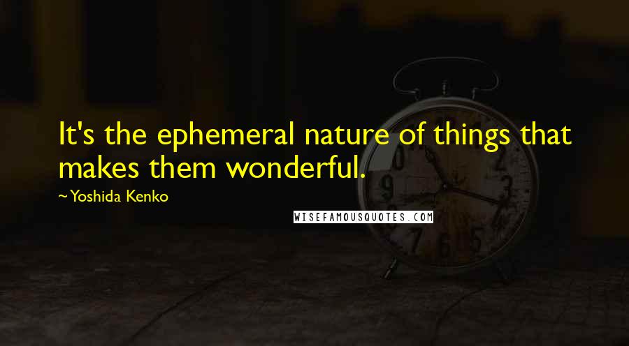 Yoshida Kenko Quotes: It's the ephemeral nature of things that makes them wonderful.