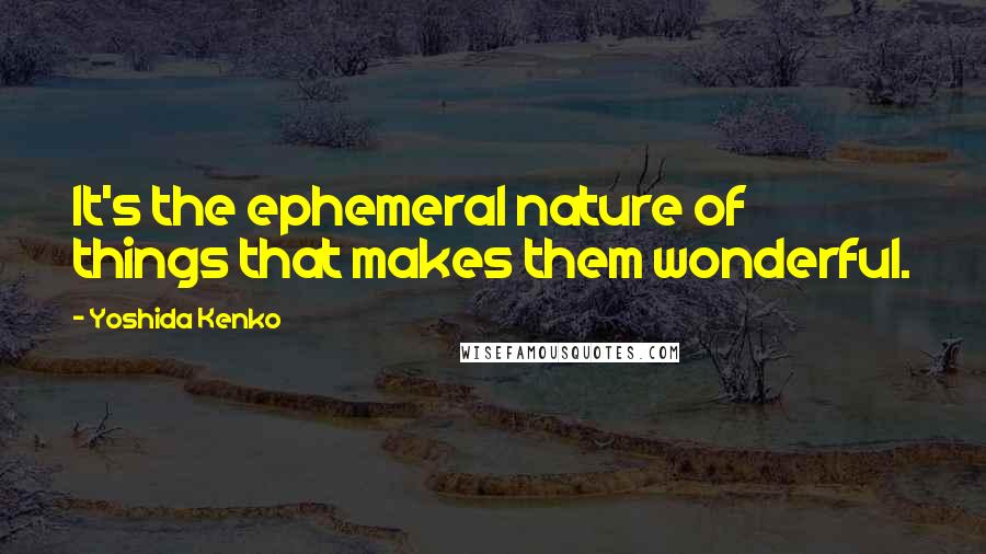 Yoshida Kenko Quotes: It's the ephemeral nature of things that makes them wonderful.